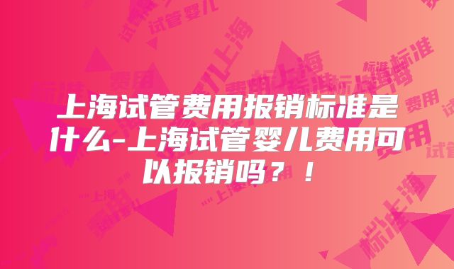 上海试管费用报销标准是什么-上海试管婴儿费用可以报销吗？！