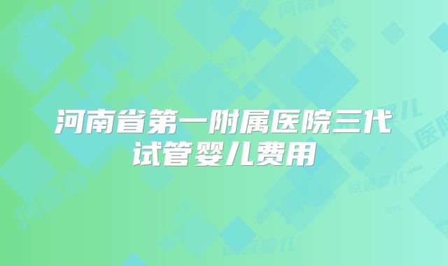 河南省第一附属医院三代试管婴儿费用