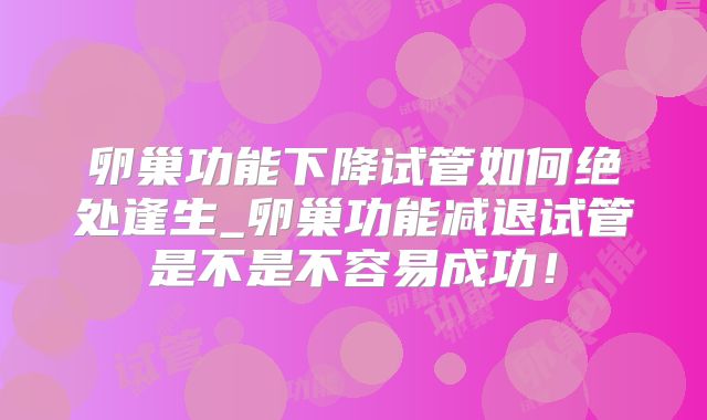 卵巢功能下降试管如何绝处逢生_卵巢功能减退试管是不是不容易成功!