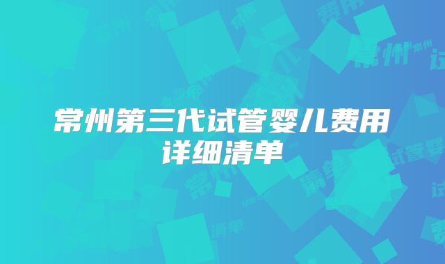 常州第三代试管婴儿费用详细清单