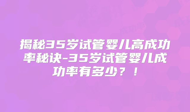 揭秘35岁试管婴儿高成功率秘诀-35岁试管婴儿成功率有多少？！
