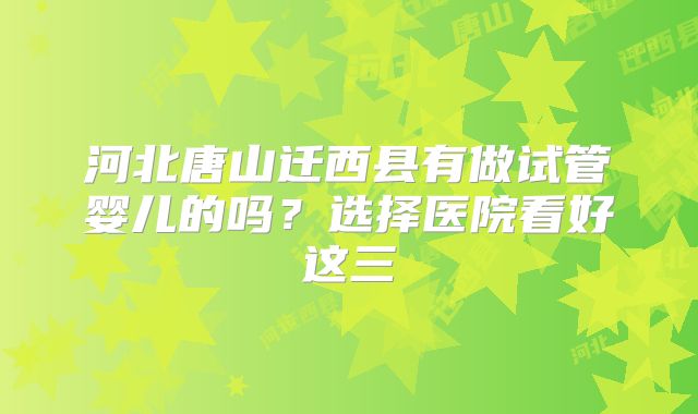 河北唐山迁西县有做试管婴儿的吗?选择医院看好这三