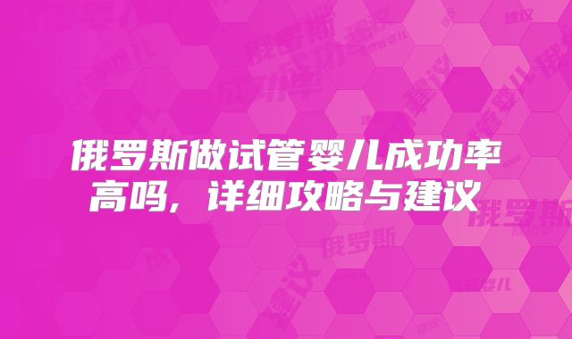 俄罗斯做试管婴儿成功率高吗, 详细攻略与建议