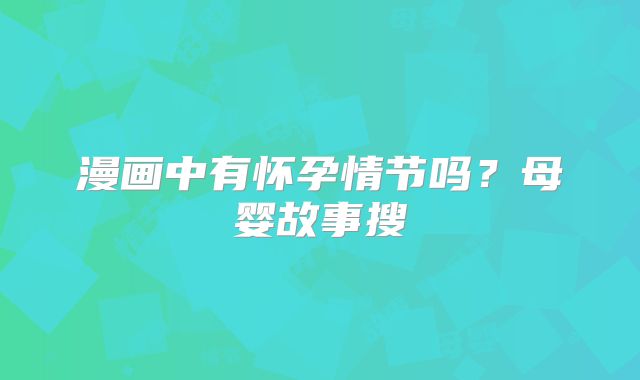漫画中有怀孕情节吗？母婴故事搜