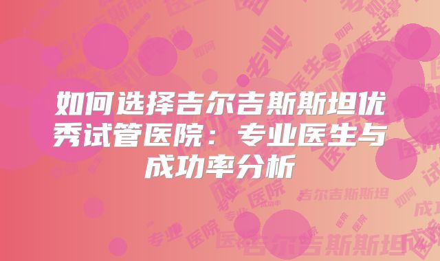 如何选择吉尔吉斯斯坦优秀试管医院：专业医生与成功率分析