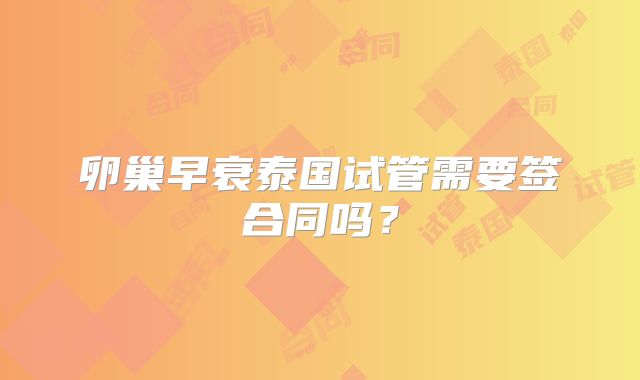 卵巢早衰泰国试管需要签合同吗？