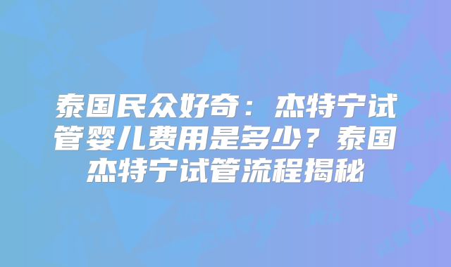 泰国民众好奇:杰特宁试管婴儿费用是多少?泰国杰特宁试管流程揭秘