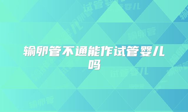 输卵管不通能作试管婴儿吗