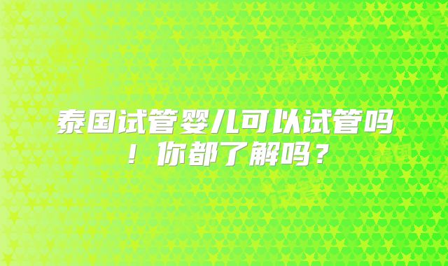 泰国试管婴儿可以试管吗！你都了解吗？