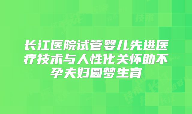 长江医院试管婴儿先进医疗技术与人性化关怀助不孕夫妇圆梦生育