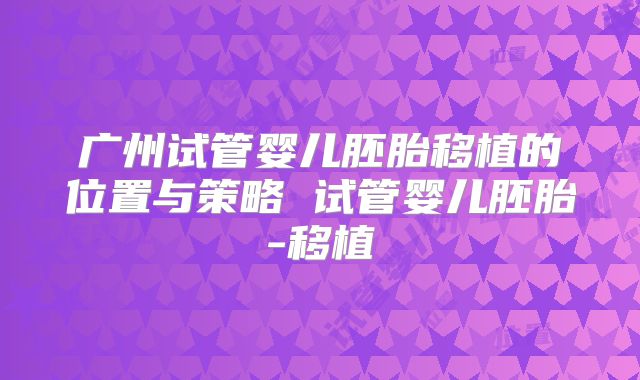 广州试管婴儿胚胎移植的位置与策略 试管婴儿胚胎-移植