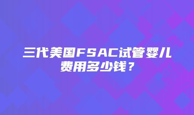 三代美国FSAC试管婴儿费用多少钱？