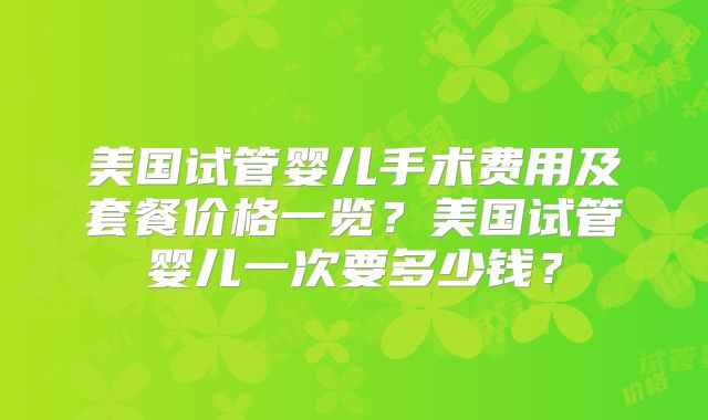 美国试管婴儿手术费用及套餐价格一览？美国试管婴儿一次要多少钱？