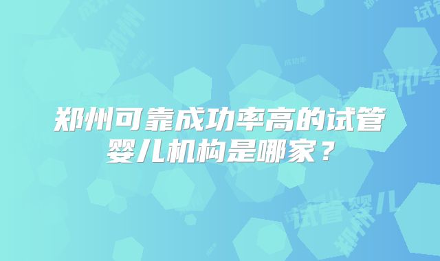 郑州可靠成功率高的试管婴儿机构是哪家?