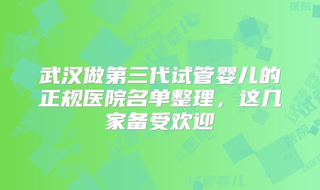 武汉做第三代试管婴儿的正规医院名单整理，这几家备受欢迎