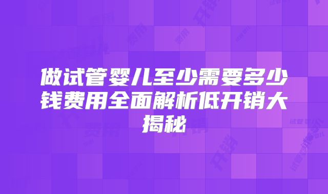 做试管婴儿至少需要多少钱费用全面解析低开销大揭秘