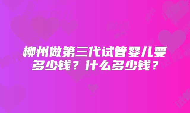 柳州做第三代试管婴儿要多少钱?什么多少钱?