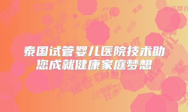 泰国试管婴儿医院技术助您成就健康家庭梦想