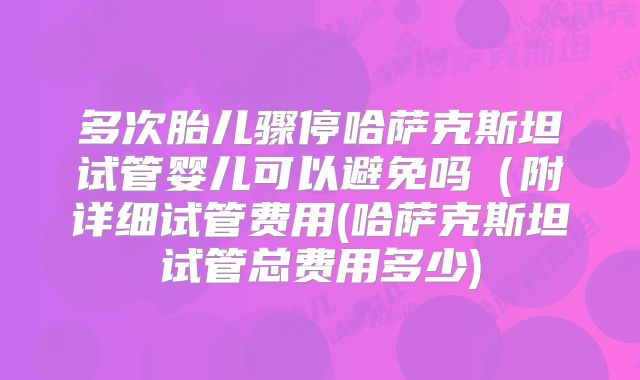 多次胎儿骤停哈萨克斯坦试管婴儿可以避免吗(附详细试管费用(哈萨克斯坦试管总费用多少)