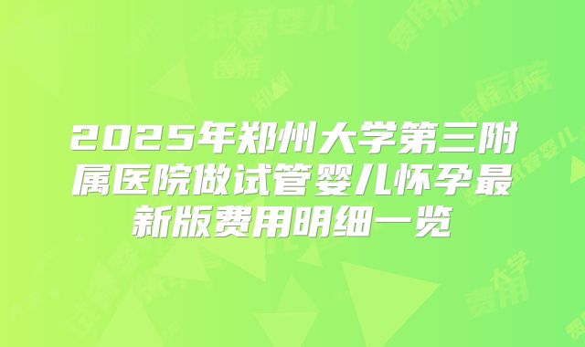 2025年郑州大学第三附属医院做试管婴儿怀孕最新版费用明细一览