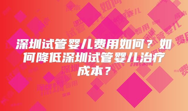 深圳试管婴儿费用如何？如何降低深圳试管婴儿治疗成本？