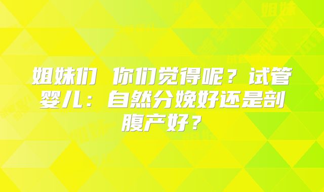 姐妹们 你们觉得呢？试管婴儿：自然分娩好还是剖腹产好？
