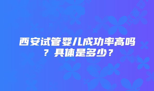 西安试管婴儿成功率高吗？具体是多少？