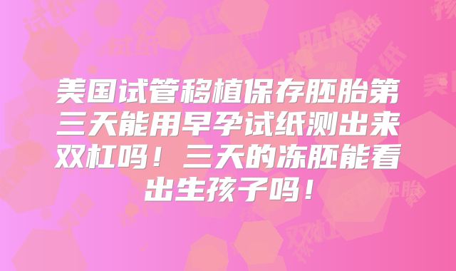 美国试管移植保存胚胎第三天能用早孕试纸测出来双杠吗！三天的冻胚能看出生孩子吗！