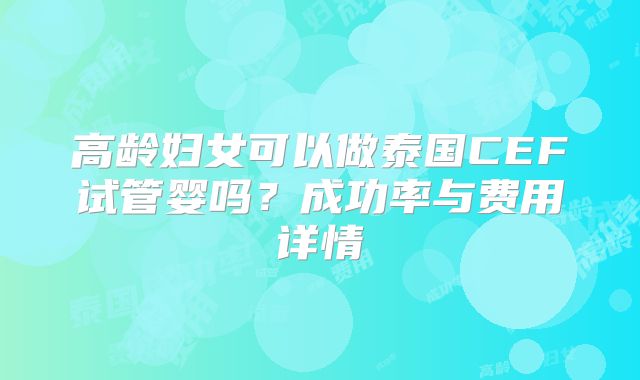 高龄妇女可以做泰国CEF试管婴吗？成功率与费用详情
