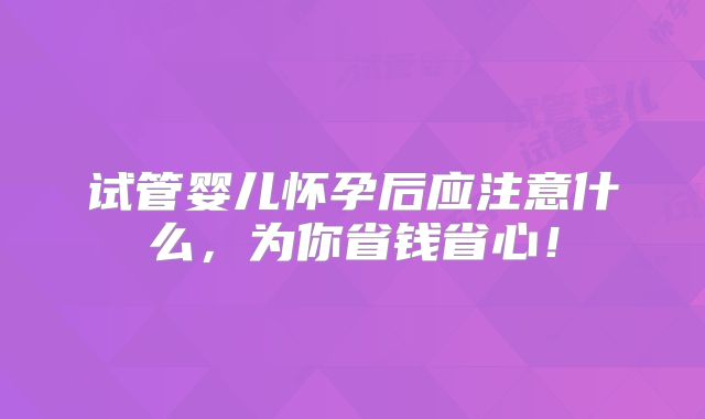 试管婴儿怀孕后应注意什么，为你省钱省心！