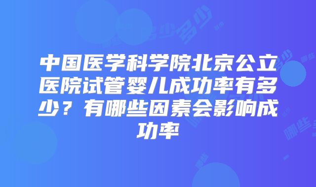 中国医学科学院北京公立医院试管婴儿成功率有多少?有哪些因素会影响成功率