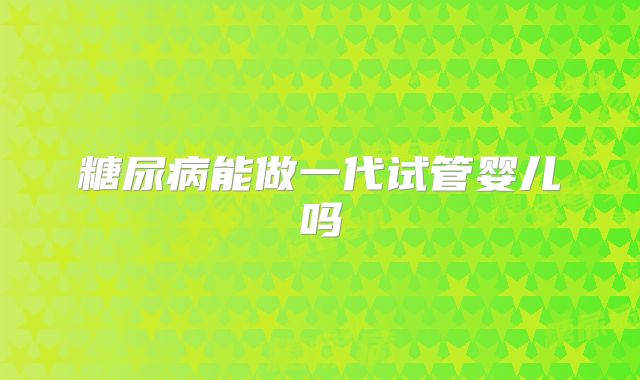 糖尿病能做一代试管婴儿吗