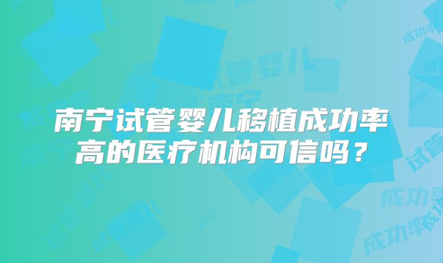 南宁试管婴儿移植成功率高的医疗机构可信吗？