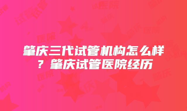 肇庆三代试管机构怎么样？肇庆试管医院经历