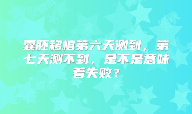 囊胚移植第六天测到，第七天测不到，是不是意味着失败？