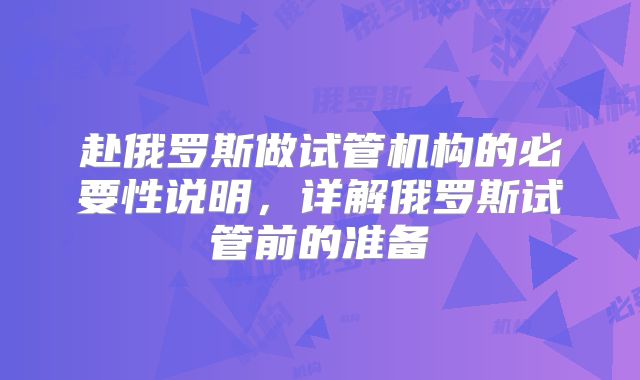 赴俄罗斯做试管机构的必要性说明，详解俄罗斯试管前的准备