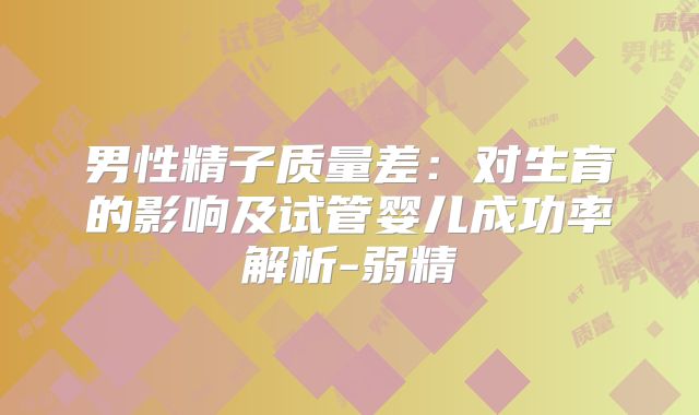 男性精子质量差：对生育的影响及试管婴儿成功率解析-弱精