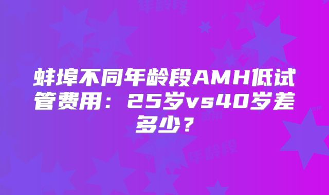 蚌埠不同年龄段AMH低试管费用：25岁vs40岁差多少？