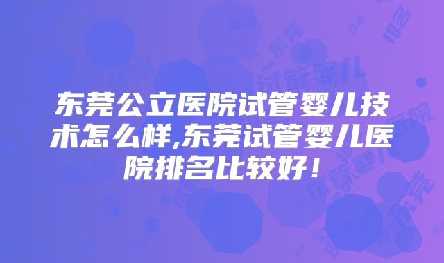 东莞公立医院试管婴儿技术怎么样,东莞试管婴儿医院排名比较好！