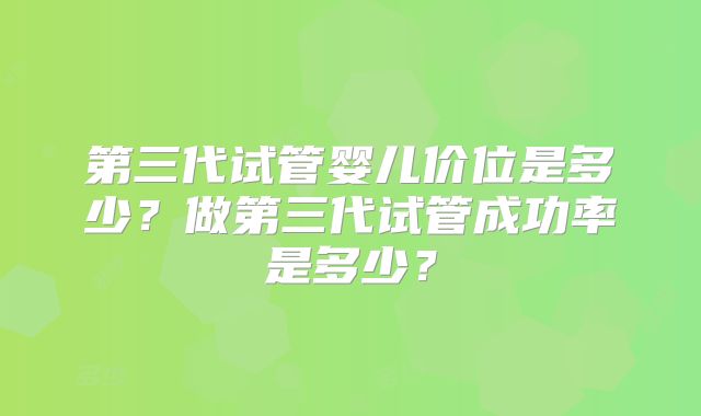 第三代试管婴儿价位是多少？做第三代试管成功率是多少？