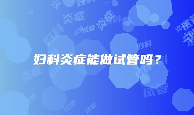 妇科炎症能做试管吗？