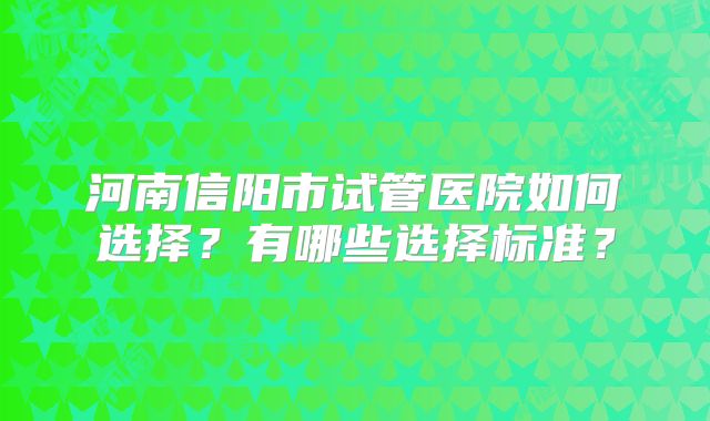 河南信阳市试管医院如何选择？有哪些选择标准？