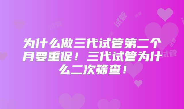 为什么做三代试管第二个月要重促！三代试管为什么二次筛查！