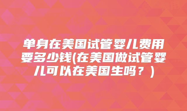 单身在美国试管婴儿费用要多少钱(在美国做试管婴儿可以在美国生吗?)