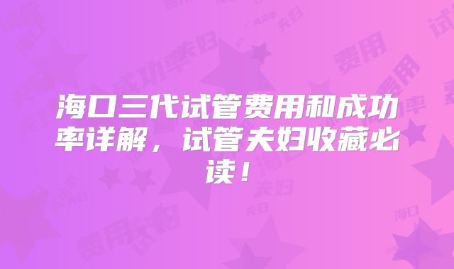 海口三代试管费用和成功率详解，试管夫妇收藏必读！
