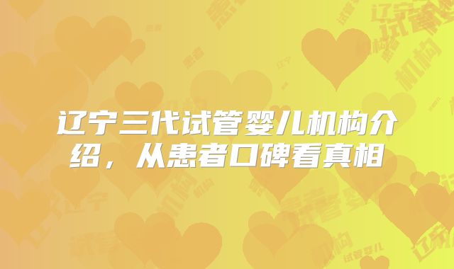 辽宁三代试管婴儿机构介绍,从患者口碑看真相