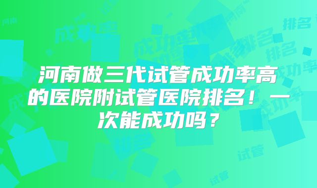 河南做三代试管成功率高的医院附试管医院排名！一次能成功吗？