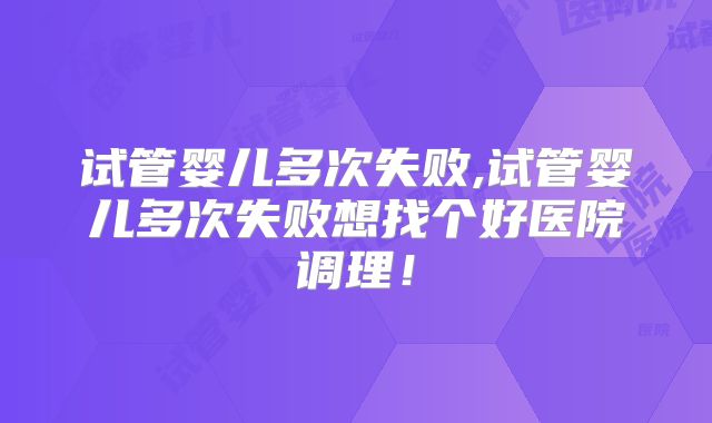 试管婴儿多次失败,试管婴儿多次失败想找个好医院调理！