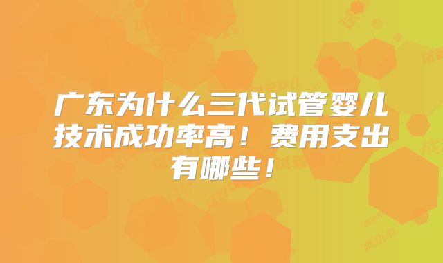 广东为什么三代试管婴儿技术成功率高！费用支出有哪些！
