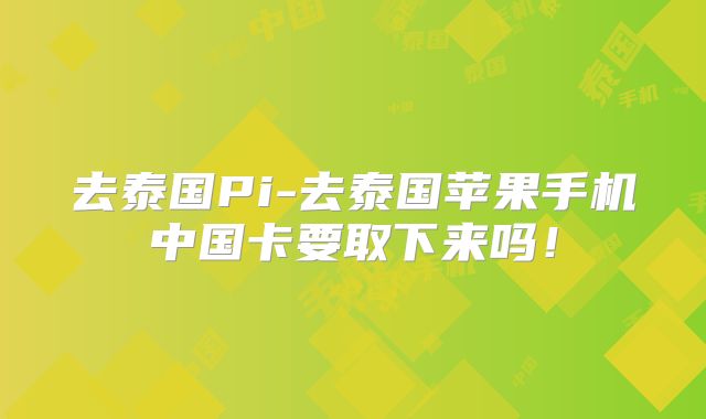去泰国Pi-去泰国苹果手机中国卡要取下来吗!